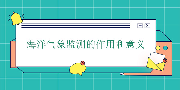 海洋氣象監(jiān)測(cè)的作用和意義 海洋氣象監(jiān)測(cè)的作用和意義